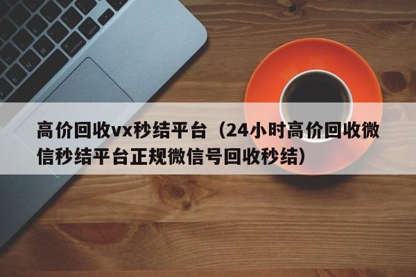高价回收vx秒结平台（24小时高价回收微信秒结平台正规微信号回收秒结）