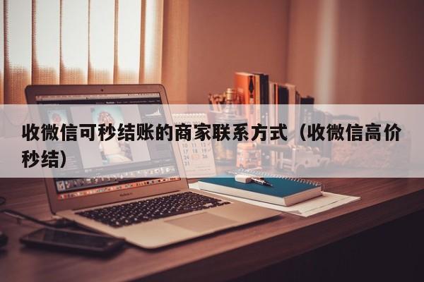 收微信可秒结账的商家联系方式（收微信高价秒结）