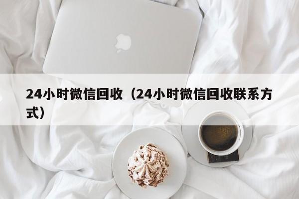24小时微信回收（24小时微信回收联系方式）