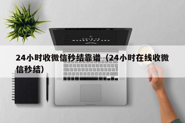 24小时收微信秒结靠谱（24小时在线收微信秒结）