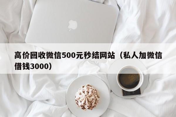 高价回收微信500元秒结网站（私人加微信借钱3000）