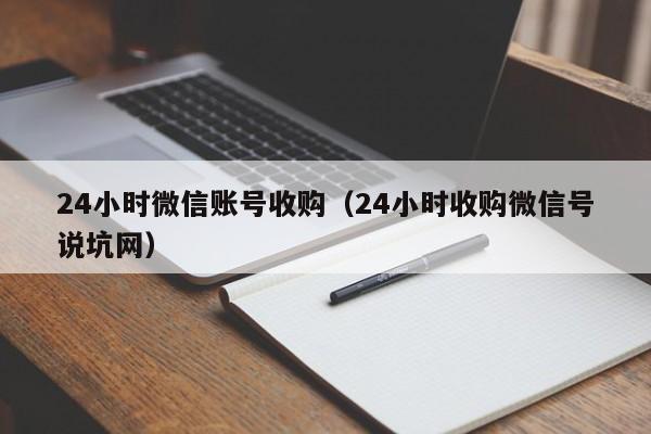 24小时微信账号收购（24小时收购微信号说坑网）
