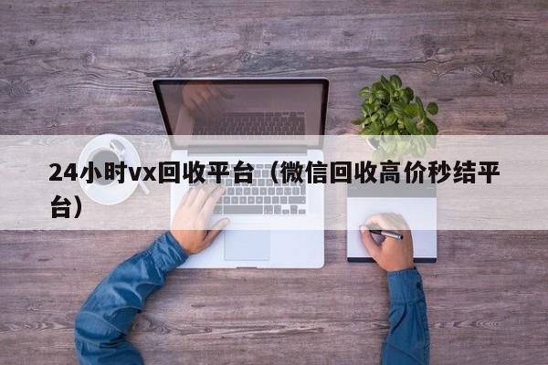 24小时vx回收平台（微信回收高价秒结平台）