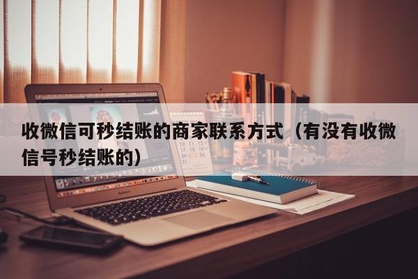 收微信可秒结账的商家联系方式（有没有收微信号秒结账的）