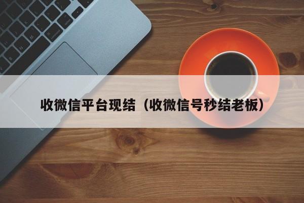 收微信平台现结（收微信号秒结老板）