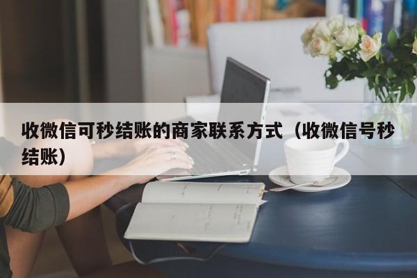 收微信可秒结账的商家联系方式（收微信号秒结账）
