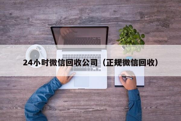 24小时微信回收公司（正规微信回收）