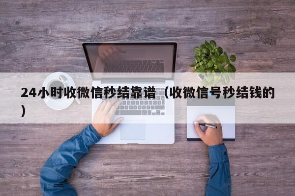 24小时收微信秒结靠谱（收微信号秒结钱的）