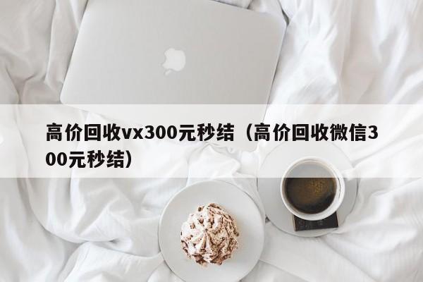 高价回收vx300元秒结（高价回收微信300元秒结）