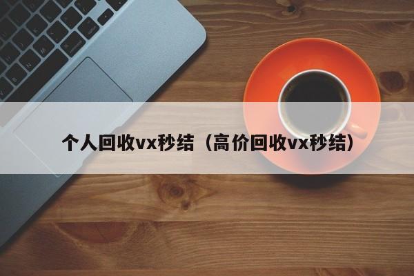 个人回收vx秒结（高价回收vx秒结）
