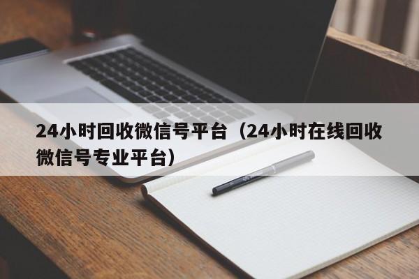 24小时回收微信号平台（24小时在线回收微信号专业平台）