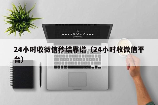 24小时收微信秒结靠谱（24小时收微信平台）