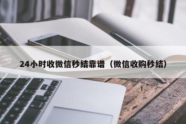 24小时收微信秒结靠谱（微信收购秒结）