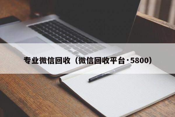 专业微信回收（微信回收平台·5800）