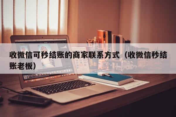 收微信可秒结账的商家联系方式（收微信秒结账老板）