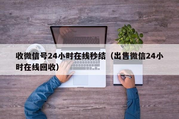 收微信号24小时在线秒结（出售微信24小时在线回收）